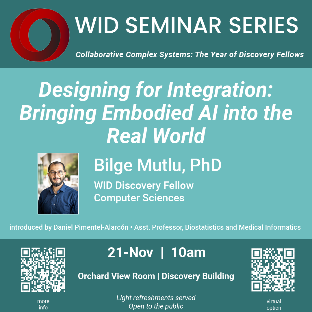 WID Seminar series. collaborative Complex Systems: The Year of Discovery Fellows. Designing for Integration: Bringing Embodied AI into the Real World. Bilge Mutlu, PhD. Introduced by Daniel Pimentel-Alarcon. Nov 21, 10am. https://wid.wisc.edu/all-events/wid-seminar-series/